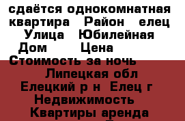 сдаётся однокомнатная квартира › Район ­ елец › Улица ­ Юбилейная › Дом ­ 7 › Цена ­ 1 200 › Стоимость за ночь ­ 1 000 - Липецкая обл., Елецкий р-н, Елец г. Недвижимость » Квартиры аренда посуточно   . Липецкая обл.